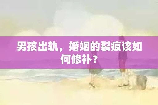 男孩出轨，婚姻的裂痕该如何修补？