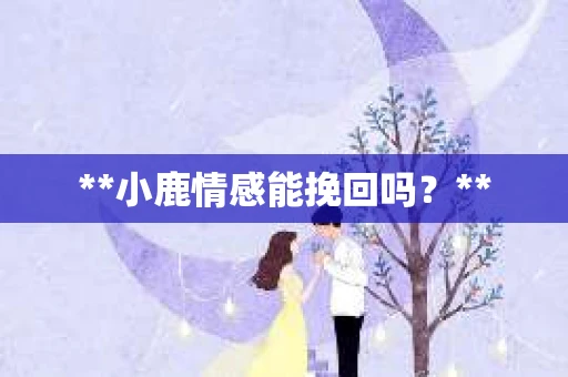**小鹿情感能挽回吗？**
