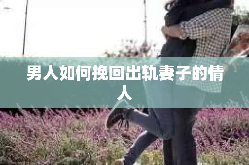 男人如何挽回出轨妻子的情人