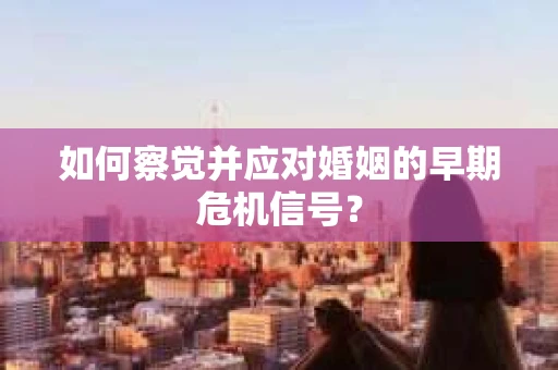 如何察觉并应对婚姻的早期危机信号？