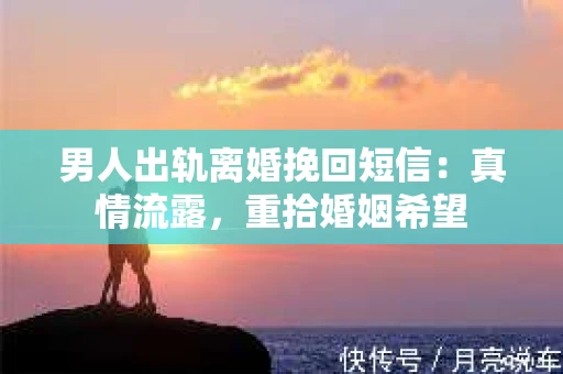 男人出轨离婚挽回短信：真情流露，重拾婚姻希望