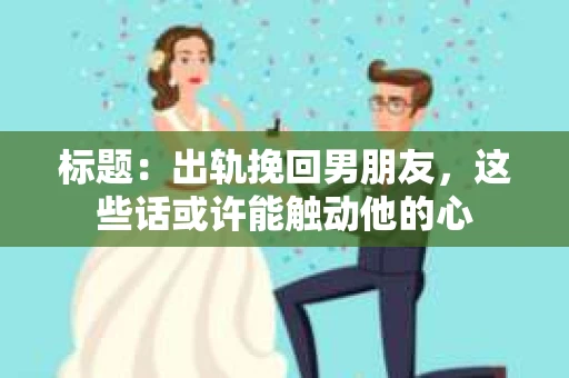 标题：出轨挽回男朋友，这些话或许能触动他的心
