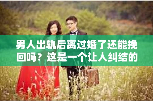 男人出轨后离过婚了还能挽回吗？这是一个让人纠结的问题。在这个充满变数的世界里，婚姻的稳固性似乎变得越来越难以保证。那么，当一个男人出轨后离婚了，他还有机会挽回这段婚姻吗？今天，我们就来探讨一下这个问题。