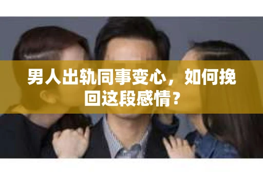 男人出轨同事变心，如何挽回这段感情？