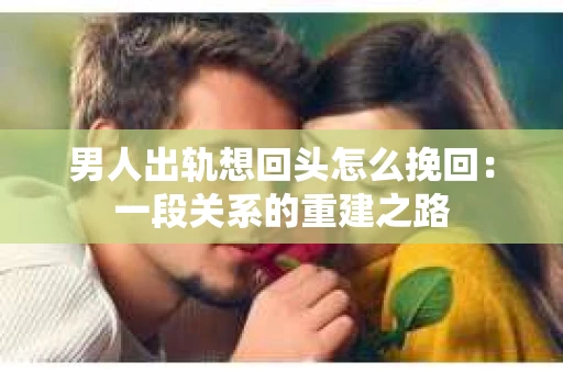 男人出轨想回头怎么挽回：一段关系的重建之路