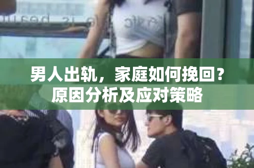 男人出轨，家庭如何挽回？原因分析及应对策略