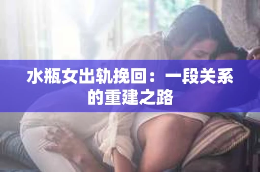 水瓶女出轨挽回:一段关系的重建之路 水瓶女出轨挽回:一段关系的重建之路