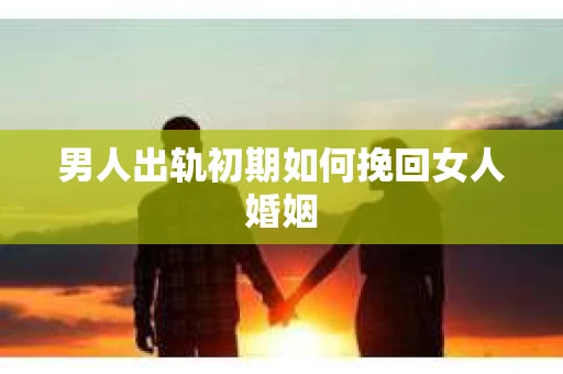 男人出轨初期如何挽回女人婚姻