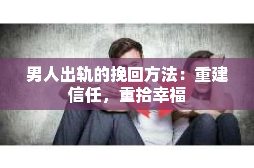 男人出轨的挽回方法：重建信任，重拾幸福
