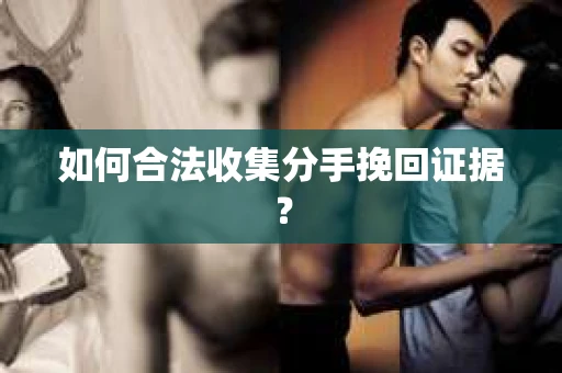 如何合法收集分手挽回证据? 如何合法收集分手挽回证据?