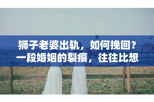 狮子老婆出轨，如何挽回？一段婚姻的裂痕，往往比想象中更难以修复。但面对这样的困境，我们仍可以尝试寻找解决问题的方法。以下，我将结合实际情况，分享一些关于如何挽回狮子老婆出轨的心得。
