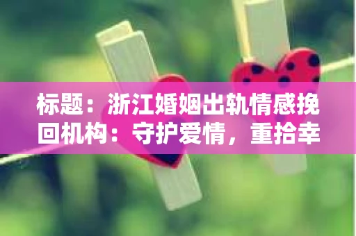 标题：浙江婚姻出轨情感挽回机构：守护爱情，重拾幸福