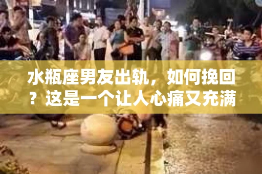 水瓶座男友出轨，如何挽回？这是一个让人心痛又充满挑战的问题。在爱情的世界里，我们总是希望找到那个对的人，但现实往往不尽如人意。今天，就让我们一起来探讨一下，当水瓶座男友出轨时，我们该如何挽回这段感情。