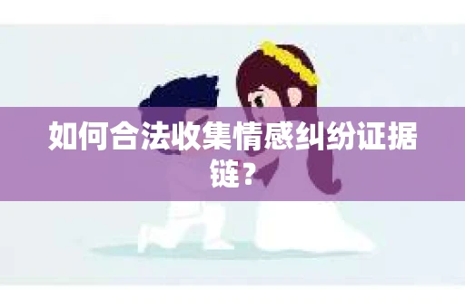 如何合法收集情感纠纷证据链? 如何合法收集情感纠纷证据链?