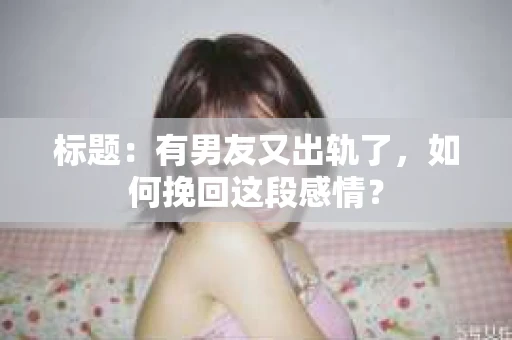 标题：有男友又出轨了，如何挽回这段感情？