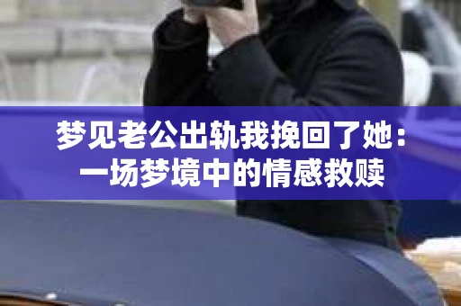 梦见老公出轨我挽回了她：一场梦境中的情感救赎
