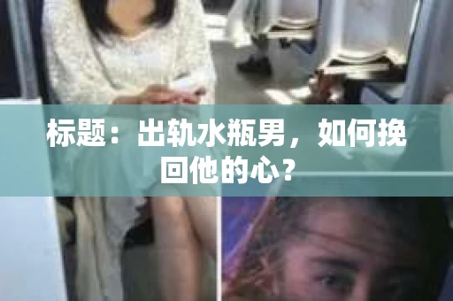 标题：出轨水瓶男，如何挽回他的心？