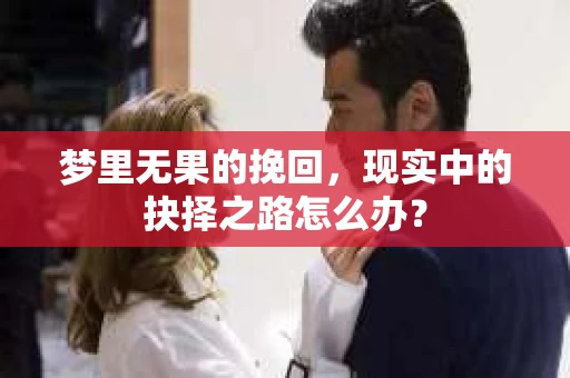 梦里无果的挽回,现实中的抉择之路怎么办? 梦里无果的挽回,现实中的抉择之路怎么办?