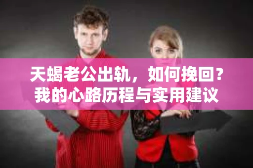 天蝎老公出轨，如何挽回？我的心路历程与实用建议