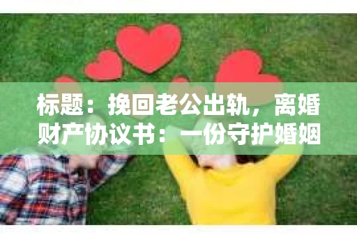 标题：挽回老公出轨，离婚财产协议书：一份守护婚姻与财产的明智选择