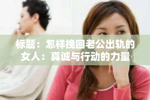 标题：怎样挽回老公出轨的女人：真诚与行动的力量