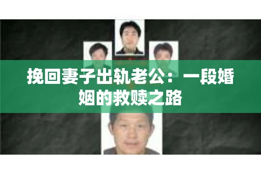 挽回妻子出轨老公:一段婚姻的救赎之路 挽回妻子出轨老公:一段婚姻的救赎之路