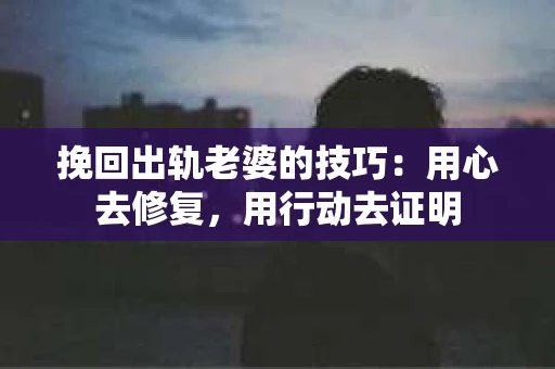 挽回出轨老婆的技巧：用心去修复，用行动去证明