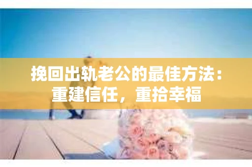 挽回出轨老公的最佳方法：重建信任，重拾幸福