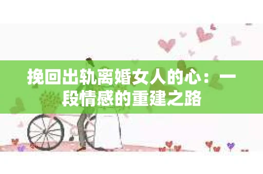 挽回出轨离婚女人的心：一段情感的重建之路