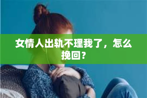 女情人出轨不理我了，怎么挽回？