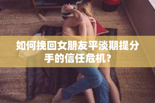 如何挽回女朋友平淡期提分手的信任危机? 如何挽回女朋友平淡期提分手的信任危机?