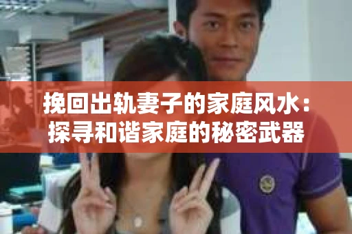 挽回出轨妻子的家庭风水：探寻和谐家庭的秘密武器