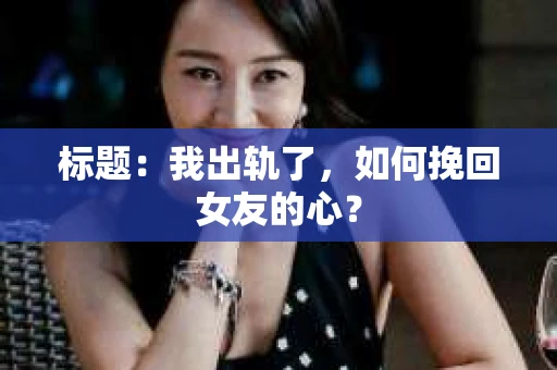 标题：我出轨了，如何挽回女友的心？