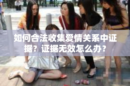 如何合法收集爱情关系中证据？证据无效怎么办？