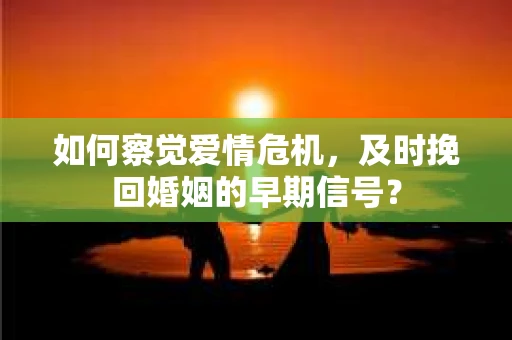如何察觉爱情危机,及时挽回婚姻的早期信号? 如何察觉爱情危机,及时挽回婚姻的早期信号?