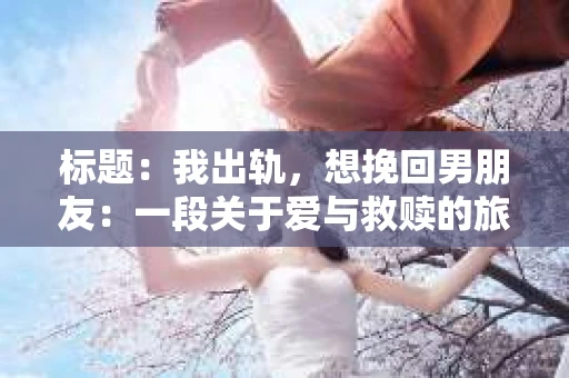 标题：我出轨，想挽回男朋友：一段关于爱与救赎的旅程