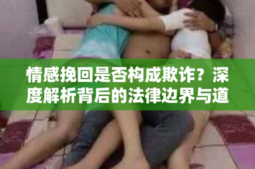 情感挽回是否构成欺诈？深度解析背后的法律边界与道德伦理