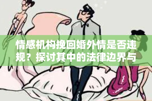 情感机构挽回婚外情是否违规？探讨其中的法律边界与伦理考量
