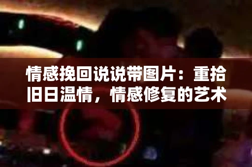 情感挽回说说带图片：重拾旧日温情，情感修复的艺术
