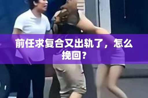 前任求复合又出轨了，怎么挽回？