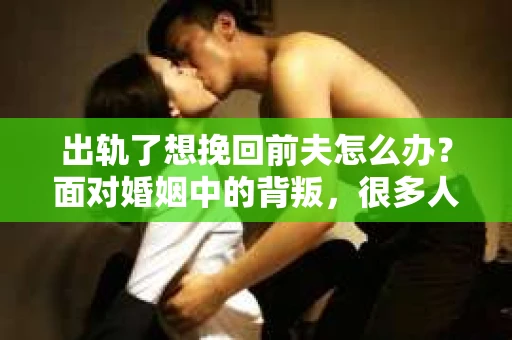 出轨了想挽回前夫怎么办？面对婚姻中的背叛，很多人都会感到痛苦和无助。但生活总是充满了转机，如果你真心想要挽回前夫，那么以下这些方法或许能给你一些启示。