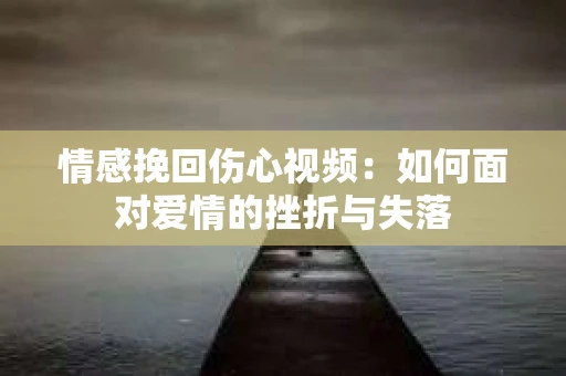 情感挽回伤心视频：如何面对爱情的挫折与失落