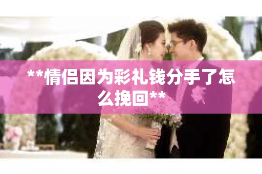 **情侣因为彩礼钱分手了怎么挽回**