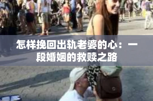 怎样挽回出轨老婆的心：一段婚姻的救赎之路