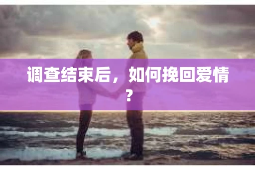调查结束后，如何挽回爱情？
