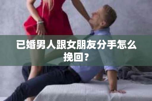 已婚男人跟女朋友分手怎么挽回？