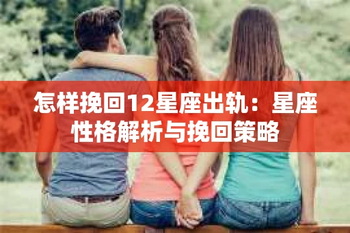 怎样挽回12星座出轨：星座性格解析与挽回策略