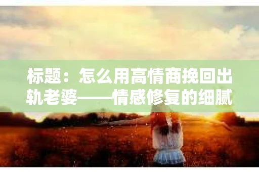 标题：怎么用高情商挽回出轨老婆——情感修复的细腻之道