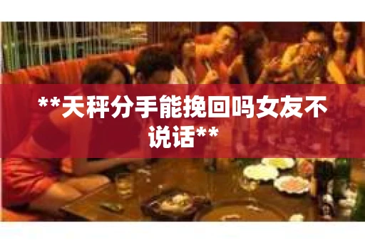 **天秤分手能挽回吗女友不说话**