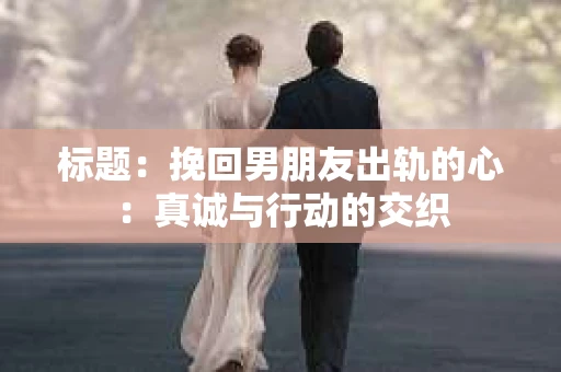 标题：挽回男朋友出轨的心：真诚与行动的交织